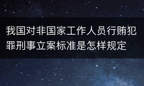 我国对非国家工作人员行贿犯罪刑事立案标准是怎样规定