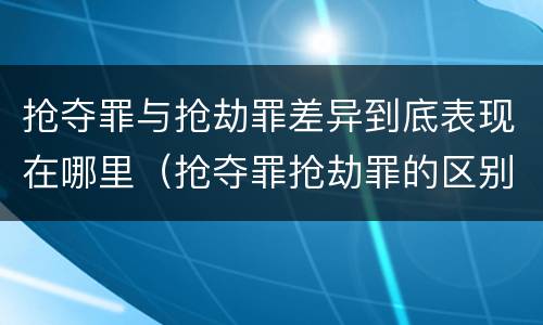 抢夺罪与抢劫罪差异到底表现在哪里（抢夺罪抢劫罪的区别）