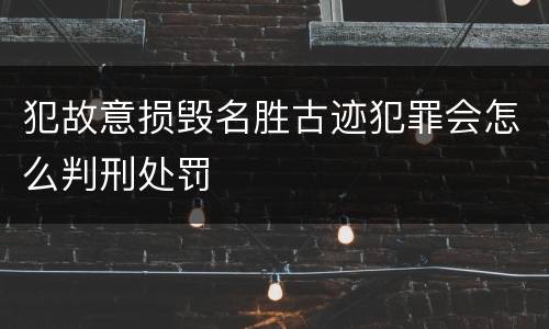 犯故意损毁名胜古迹犯罪会怎么判刑处罚
