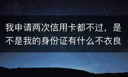 我申请两次信用卡都不过，是不是我的身份证有什么不衣良做法