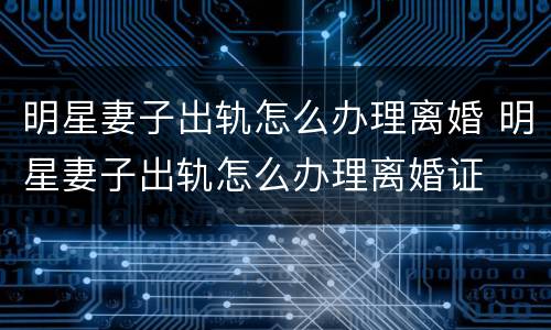明星妻子出轨怎么办理离婚 明星妻子出轨怎么办理离婚证