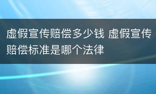 虚假宣传赔偿多少钱 虚假宣传赔偿标准是哪个法律