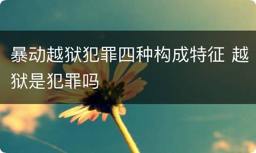 暴动越狱犯罪四种构成特征 越狱是犯罪吗