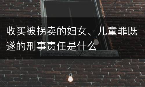 收买被拐卖的妇女、儿童罪既遂的刑事责任是什么