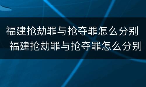 福建抢劫罪与抢夺罪怎么分别 福建抢劫罪与抢夺罪怎么分别判决