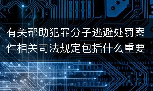 有关帮助犯罪分子逃避处罚案件相关司法规定包括什么重要内容