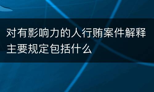 对有影响力的人行贿案件解释主要规定包括什么