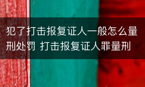 犯了打击报复证人一般怎么量刑处罚 打击报复证人罪量刑