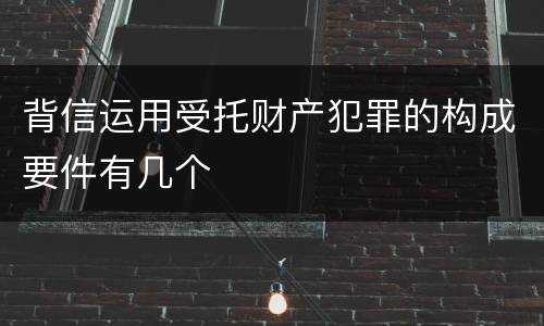 背信运用受托财产犯罪的构成要件有几个