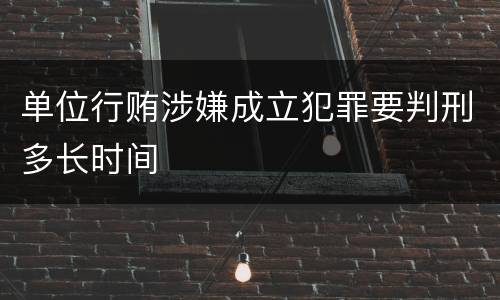 单位行贿涉嫌成立犯罪要判刑多长时间