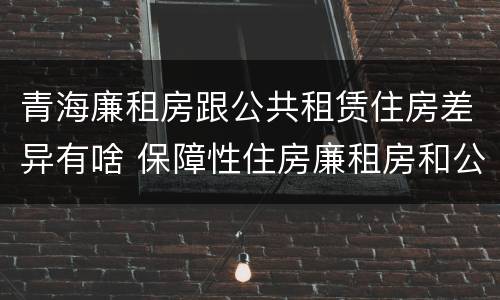 青海廉租房跟公共租赁住房差异有啥 保障性住房廉租房和公租房区别