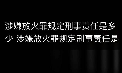 涉嫌放火罪规定刑事责任是多少 涉嫌放火罪规定刑事责任是多少年