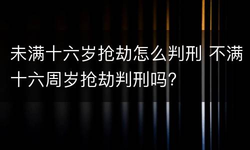 未满十六岁抢劫怎么判刑 不满十六周岁抢劫判刑吗?