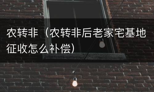农转非（农转非后老家宅基地征收怎么补偿）