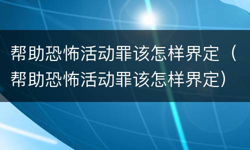 帮助恐怖活动罪该怎样界定（帮助恐怖活动罪该怎样界定）