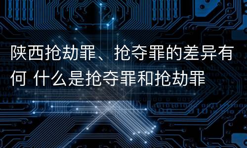 陕西抢劫罪、抢夺罪的差异有何 什么是抢夺罪和抢劫罪