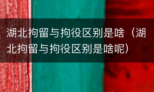 湖北拘留与拘役区别是啥（湖北拘留与拘役区别是啥呢）