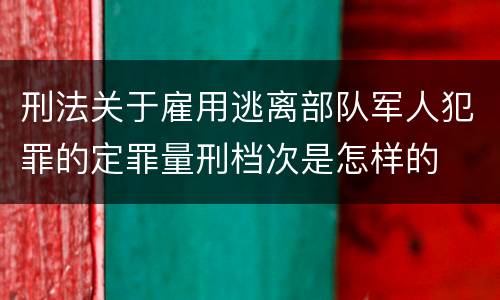 刑法关于雇用逃离部队军人犯罪的定罪量刑档次是怎样的