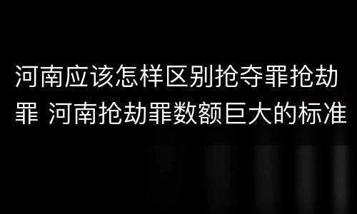 河南应该怎样区别抢夺罪抢劫罪 河南抢劫罪数额巨大的标准