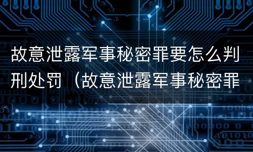 故意泄露军事秘密罪要怎么判刑处罚（故意泄露军事秘密罪要怎么判刑处罚）