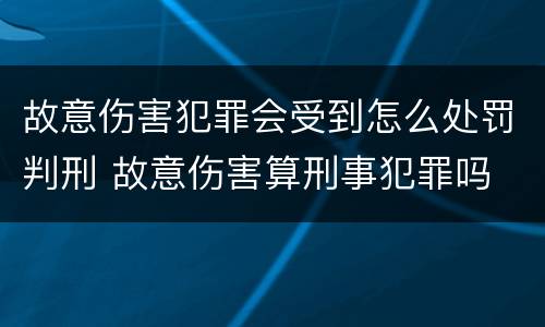 故意伤害犯罪会受到怎么处罚判刑 故意伤害算刑事犯罪吗