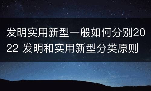 发明实用新型一般如何分别2022 发明和实用新型分类原则