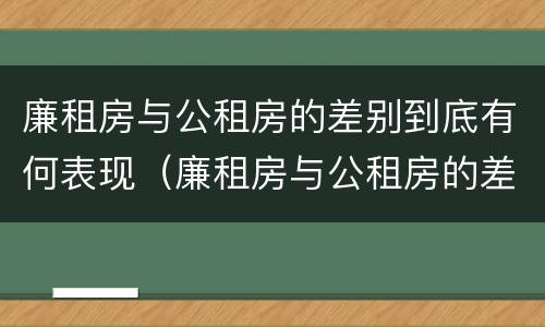 廉租房与公租房的差别到底有何表现（廉租房与公租房的差别到底有何表现呢）