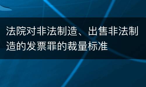 法院对非法制造、出售非法制造的发票罪的裁量标准