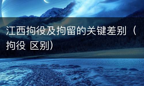 江西拘役及拘留的关键差别（拘役 区别）