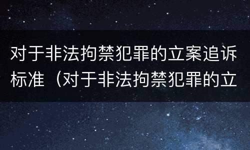 对于非法拘禁犯罪的立案追诉标准（对于非法拘禁犯罪的立案追诉标准是什么）