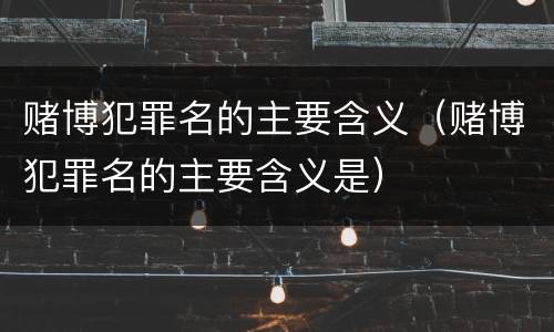 赌博犯罪名的主要含义（赌博犯罪名的主要含义是）