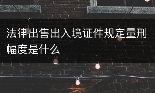 法律出售出入境证件规定量刑幅度是什么