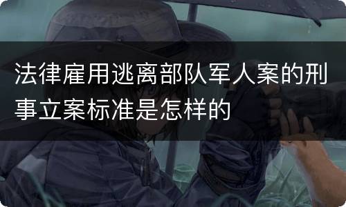 法律雇用逃离部队军人案的刑事立案标准是怎样的