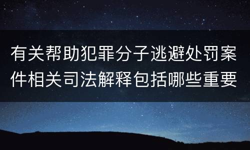 有关帮助犯罪分子逃避处罚案件相关司法解释包括哪些重要规定