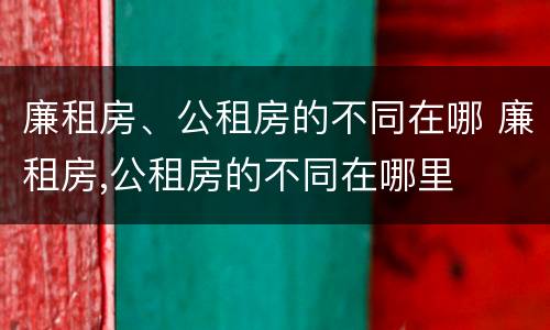 廉租房、公租房的不同在哪 廉租房,公租房的不同在哪里