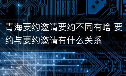 青海要约邀请要约不同有啥 要约与要约邀请有什么关系