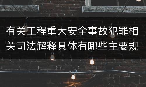 有关工程重大安全事故犯罪相关司法解释具体有哪些主要规定