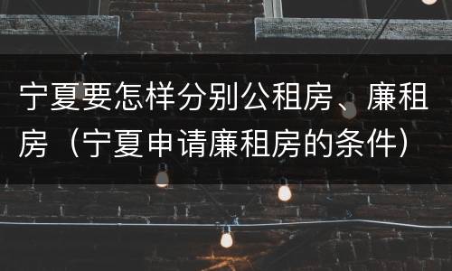 宁夏要怎样分别公租房、廉租房（宁夏申请廉租房的条件）