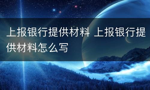 上报银行提供材料 上报银行提供材料怎么写