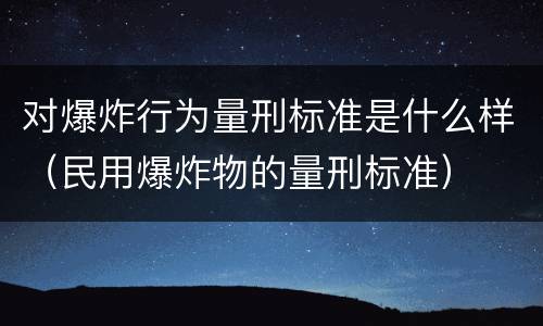 对爆炸行为量刑标准是什么样（民用爆炸物的量刑标准）