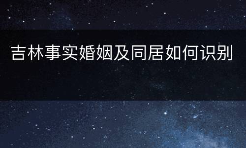 吉林事实婚姻及同居如何识别