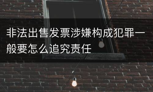 非法出售发票涉嫌构成犯罪一般要怎么追究责任