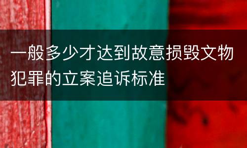 一般多少才达到故意损毁文物犯罪的立案追诉标准