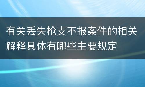 有关丢失枪支不报案件的相关解释具体有哪些主要规定