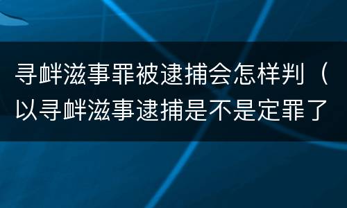 寻衅滋事罪被逮捕会怎样判（以寻衅滋事逮捕是不是定罪了）