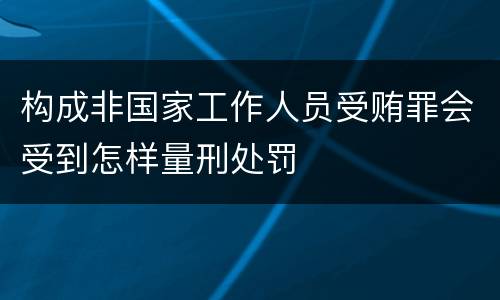 构成非国家工作人员受贿罪会受到怎样量刑处罚