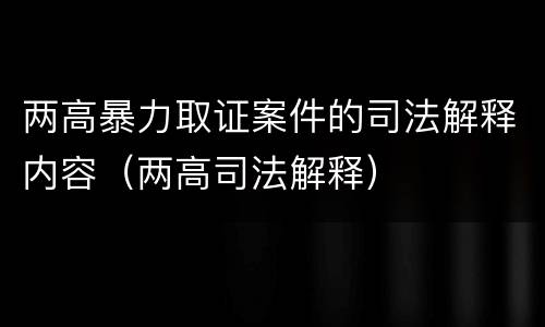 两高暴力取证案件的司法解释内容（两高司法解释）