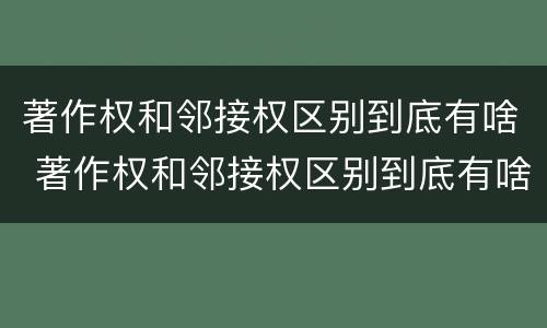 著作权和邻接权区别到底有啥 著作权和邻接权区别到底有啥不同