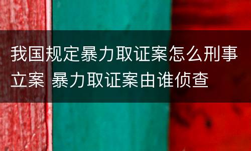 我国规定暴力取证案怎么刑事立案 暴力取证案由谁侦查