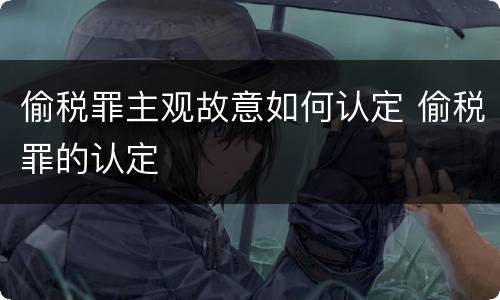 偷税罪主观故意如何认定 偷税罪的认定